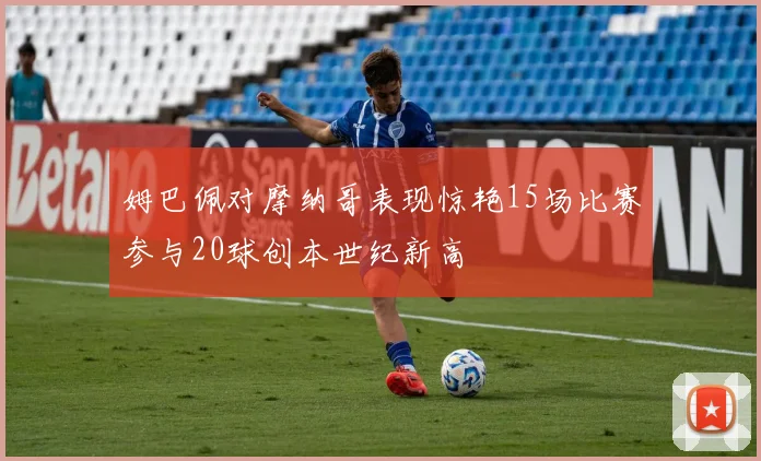 姆巴佩对摩纳哥表现惊艳15场比赛参与20球创本世纪新高