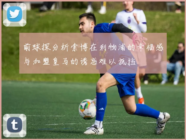 前球探分析索博在利物浦的幸福感与加盟皇马的诱惑难以抵挡