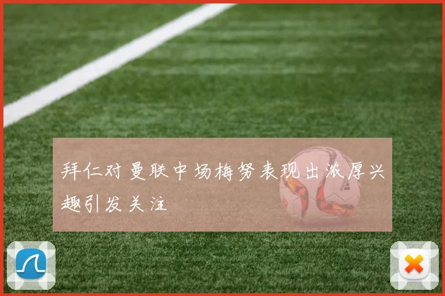 拜仁对曼联中场梅努表现出浓厚兴趣引发关注