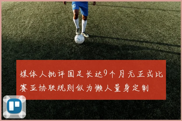 媒体人批评国足长达9个月无正式比赛亚协联规则似为懒人量身定制