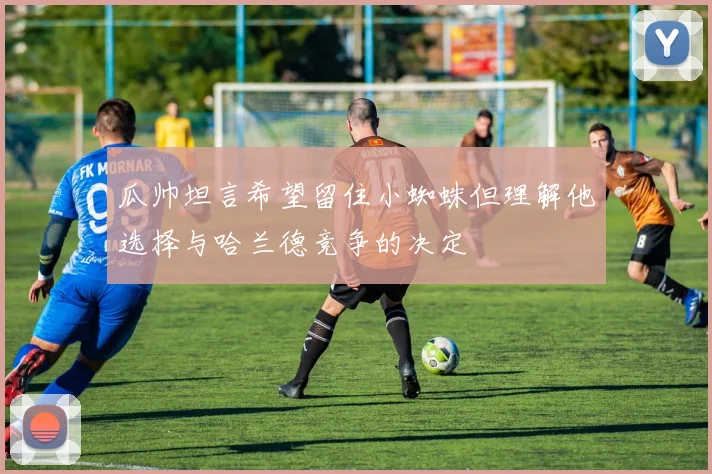 瓜帅坦言希望留住小蜘蛛但理解他选择与哈兰德竞争的决定