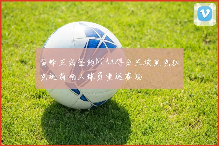 黄蜂正式签约NCAA得分王埃里克狄克逊前湖人球员重返赛场