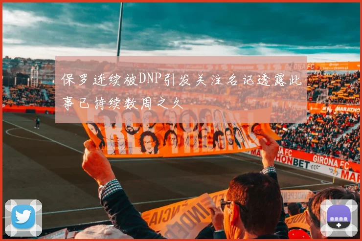 保罗连续被DNP引发关注名记透露此事已持续数周之久