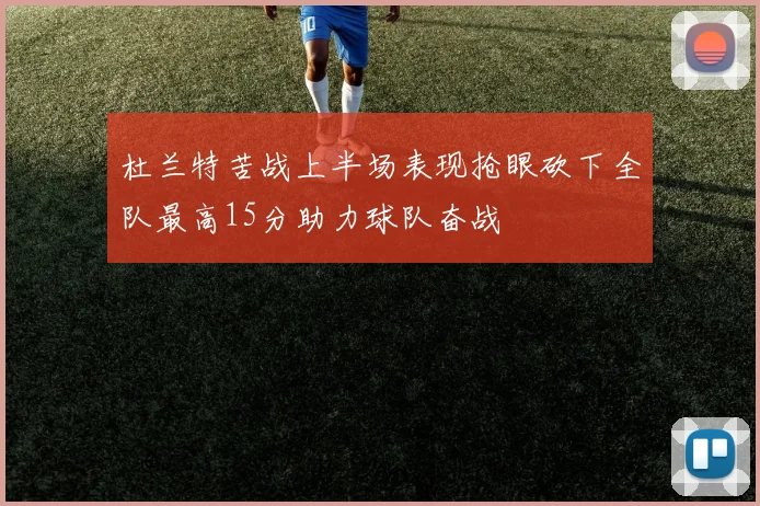 杜兰特苦战上半场表现抢眼砍下全队最高15分助力球队奋战