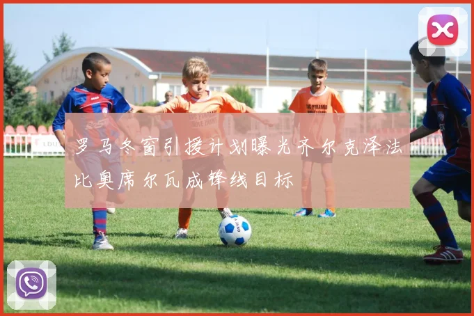罗马冬窗引援计划曝光齐尔克泽法比奥席尔瓦成锋线目标