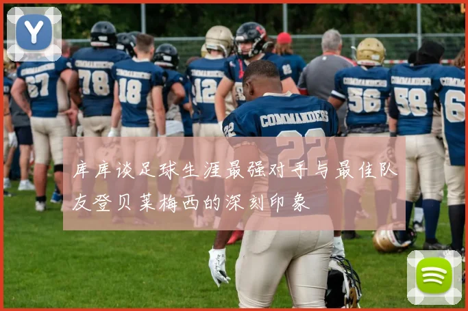 库库谈足球生涯最强对手与最佳队友登贝莱梅西的深刻印象