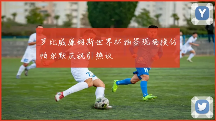 罗比威廉姆斯世界杯抽签现场模仿帕尔默庆祝引热议