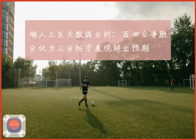 湖人三巨头数据分析：百回合净胜分仅为三分防守表现超出预期