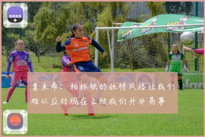 基米希：柏林联的独特风格让我们难以应对现在击败我们并非易事