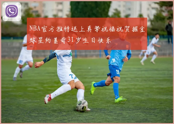 NBA官方推特送上真挚祝福祝贺掘金球星约基奇31岁生日快乐