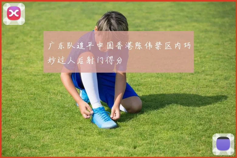 广东队追平中国香港陈伟禁区内巧妙过人后射门得分