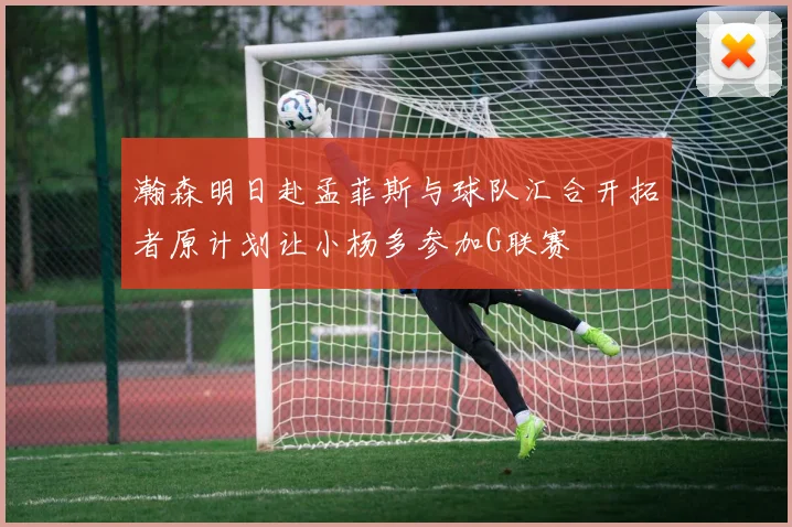 瀚森明日赴孟菲斯与球队汇合开拓者原计划让小杨多参加G联赛