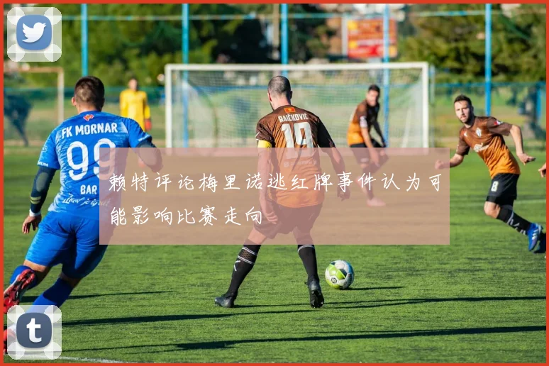 赖特评论梅里诺逃红牌事件认为可能影响比赛走向