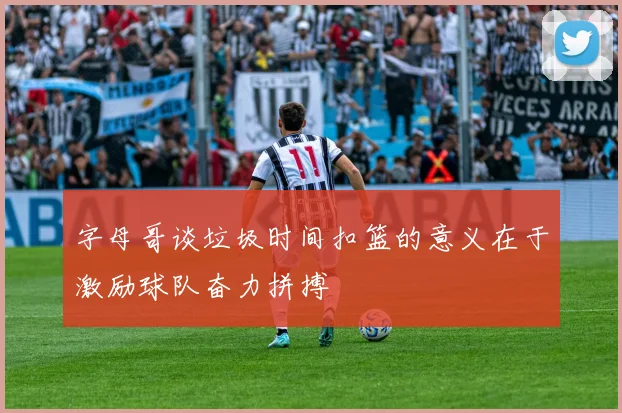 字母哥谈垃圾时间扣篮的意义在于激励球队奋力拼搏