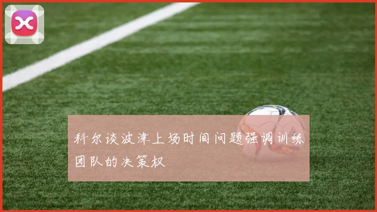 科尔谈波津上场时间问题强调训练团队的决策权