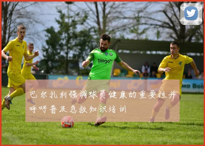 巴尔扎利强调球员健康的重要性并呼吁普及急救知识培训