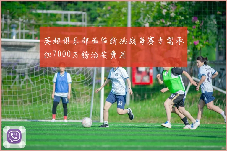 英超俱乐部面临新挑战每赛季需承担7000万镑治安费用