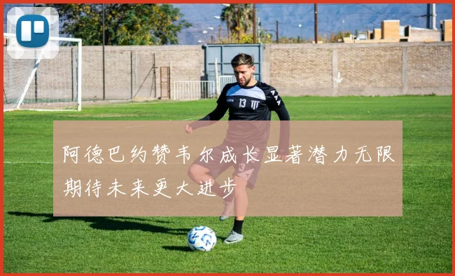 阿德巴约赞韦尔成长显著潜力无限期待未来更大进步