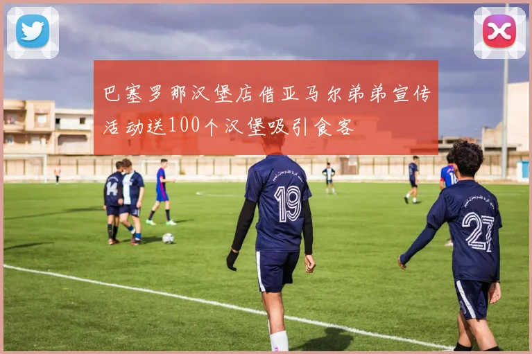 巴塞罗那汉堡店借亚马尔弟弟宣传活动送100个汉堡吸引食客