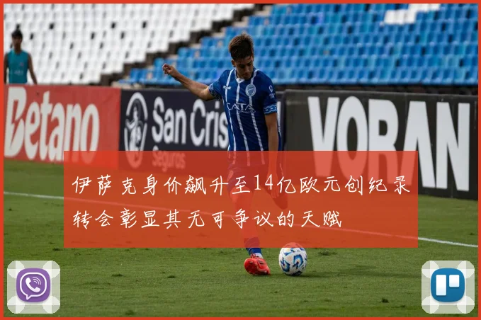 伊萨克身价飙升至14亿欧元创纪录转会彰显其无可争议的天赋