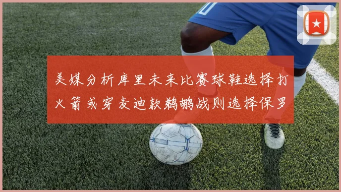 美媒分析库里未来比赛球鞋选择打火箭或穿麦迪款鹈鹕战则选择保罗PE