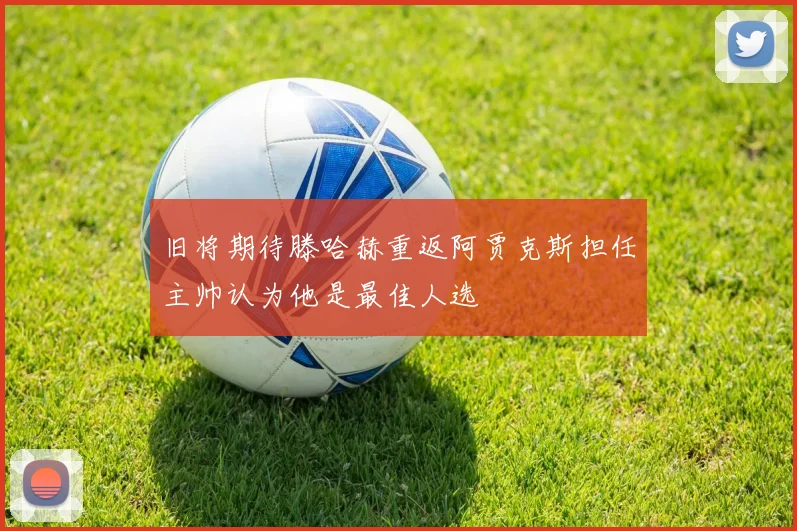 旧将期待滕哈赫重返阿贾克斯担任主帅认为他是最佳人选