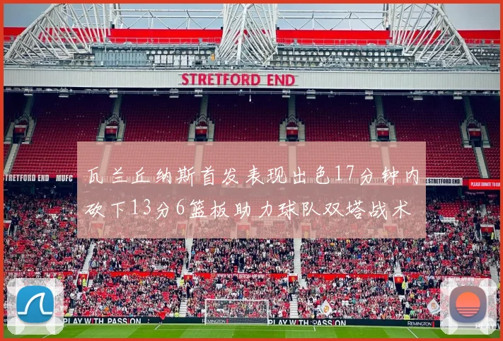 瓦兰丘纳斯首发表现出色17分钟内砍下13分6篮板助力球队双塔战术