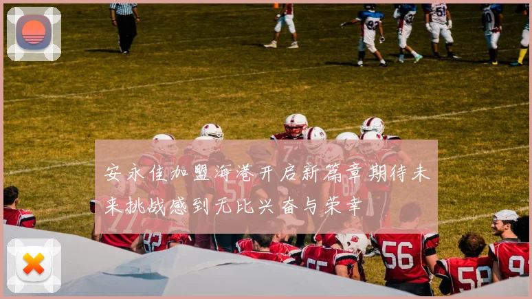 安永佳加盟海港开启新篇章期待未来挑战感到无比兴奋与荣幸