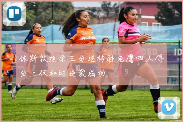 休斯敦绝杀三分逆转胜老鹰四人得分上双加时逆袭成功