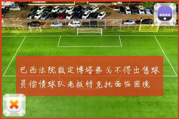 巴西法院裁定博塔弗戈不得出售球员偿债球队老板特克托面临困境