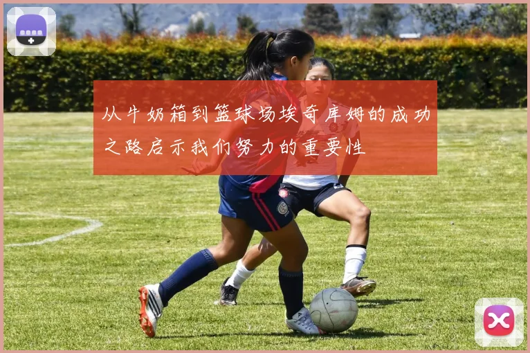 从牛奶箱到篮球场埃奇库姆的成功之路启示我们努力的重要性