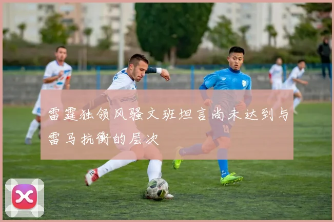 雷霆独领风骚文班坦言尚未达到与雷马抗衡的层次