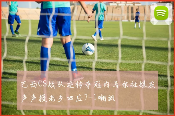 巴西CS战队逆转夺冠内马尔社媒发声声援老乡回应7-1嘲讽