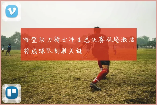 哈登助力骑士冲击总决赛双塔激活将成球队制胜关键