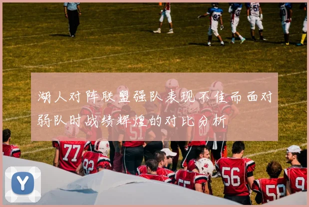 湖人对阵联盟强队表现不佳而面对弱队时战绩辉煌的对比分析