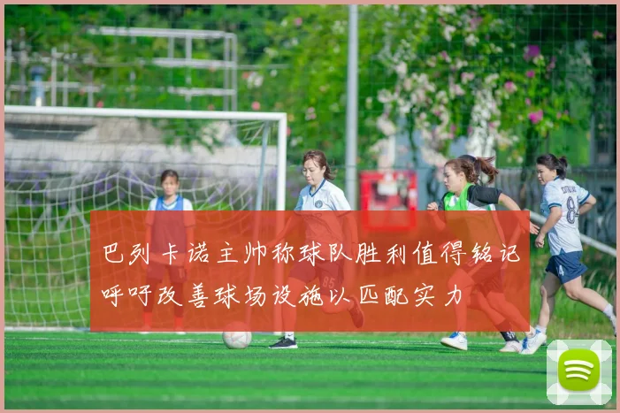 巴列卡诺主帅称球队胜利值得铭记呼吁改善球场设施以匹配实力