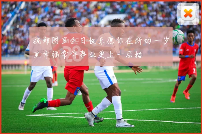 祝郑图罗生日快乐愿你在新的一岁里幸福常伴事业更上一层楼