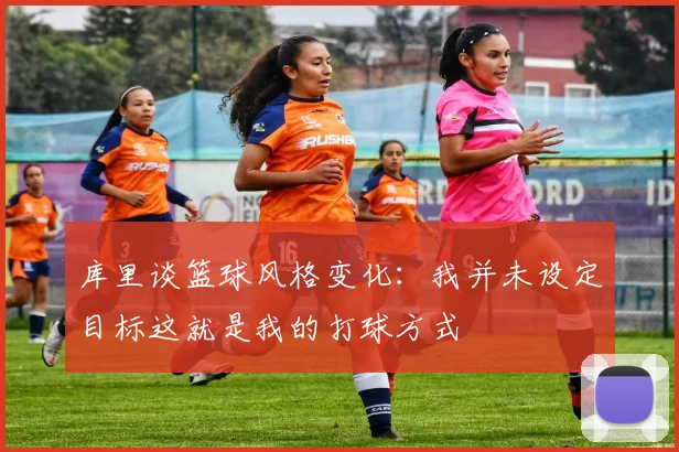 库里谈篮球风格变化：我并未设定目标这就是我的打球方式