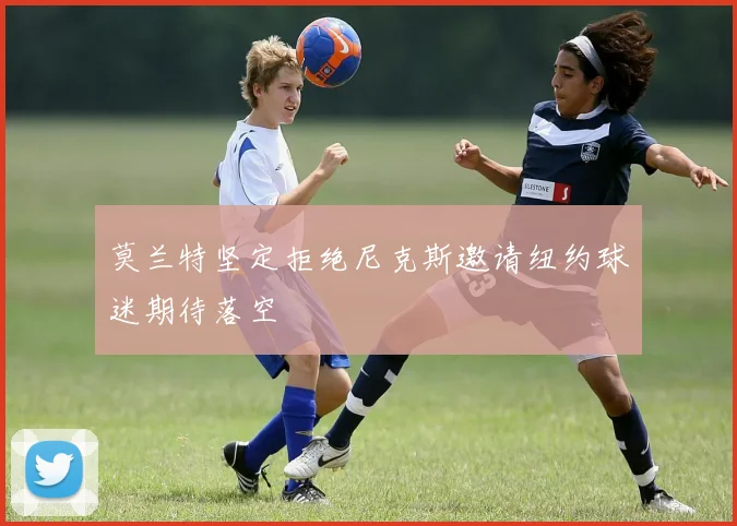 莫兰特坚定拒绝尼克斯邀请纽约球迷期待落空