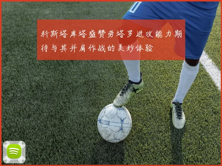 科斯塔库塔盛赞劳塔罗进攻能力期待与其并肩作战的美妙体验
