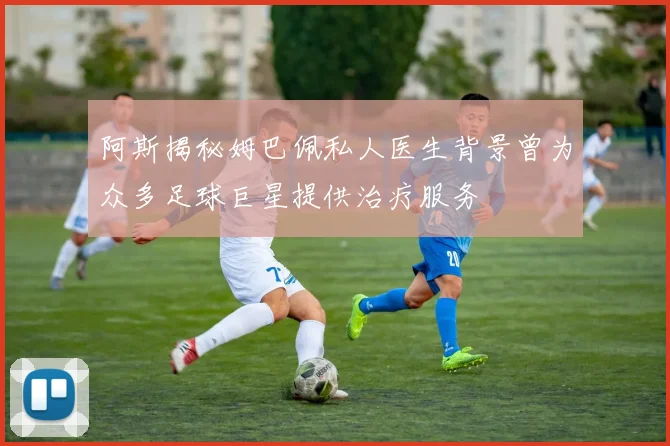 阿斯揭秘姆巴佩私人医生背景曾为众多足球巨星提供治疗服务