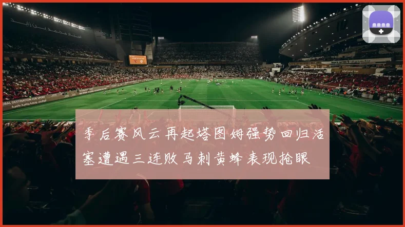 季后赛风云再起塔图姆强势回归活塞遭遇三连败马刺黄蜂表现抢眼