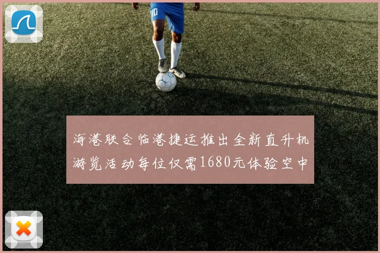 海港联合临港捷运推出全新直升机游览活动每位仅需1680元体验空中美景
