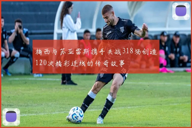 梅西与苏亚雷斯携手共战318场创造120次精彩连线的传奇故事