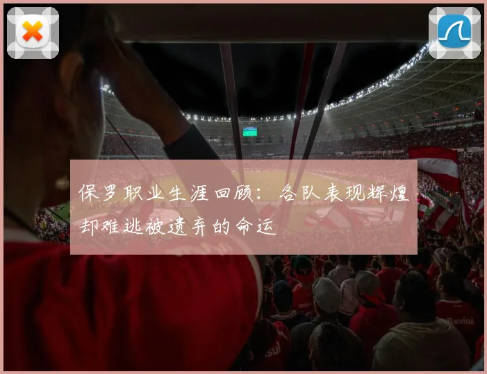 保罗职业生涯回顾：各队表现辉煌却难逃被遗弃的命运