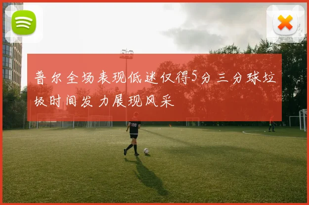 普尔全场表现低迷仅得5分三分球垃圾时间发力展现风采