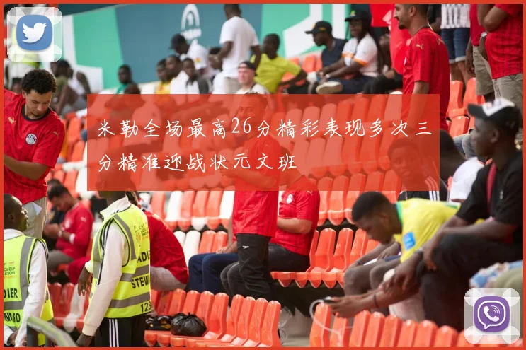 米勒全场最高26分精彩表现多次三分精准迎战状元文班