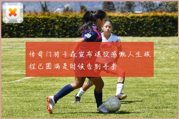 传奇门将卡森宣布退役感慨人生旅程已圆满是时候告别手套