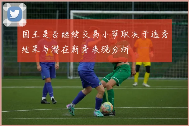国王是否继续交易小萨取决于选秀结果与潜在新秀表现分析
