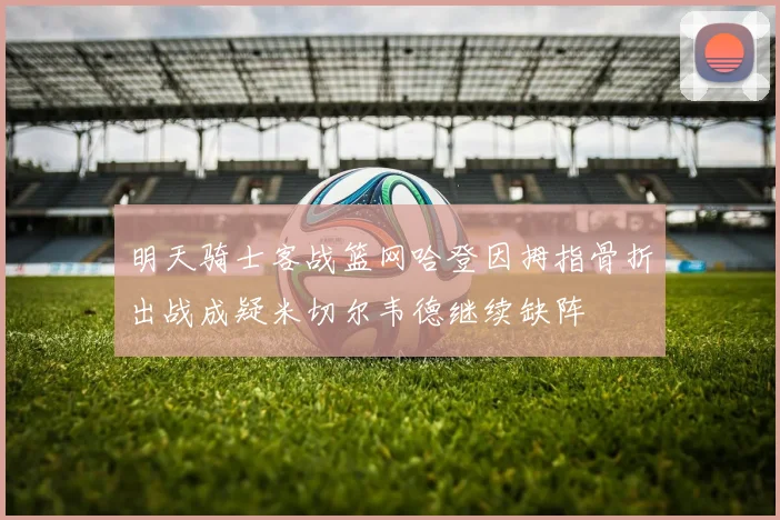 明天骑士客战篮网哈登因拇指骨折出战成疑米切尔韦德继续缺阵